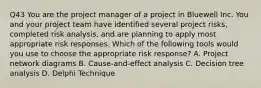 Q43 You are the project manager of a project in Bluewell Inc. You and your project team have identified several project risks, completed risk analysis, and are planning to apply most appropriate risk responses. Which of the following tools would you use to choose the appropriate risk response? A. Project network diagrams B. Cause-and-effect analysis C. Decision tree analysis D. Delphi Technique