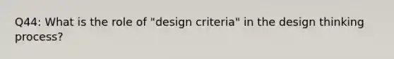 Q44: What is the role of "design criteria" in the design thinking process?