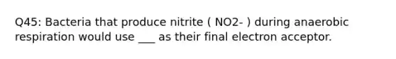 Q45: Bacteria that produce nitrite ( NO2- ) during anaerobic respiration would use ___ as their final electron acceptor.