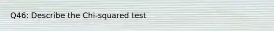 Q46: Describe the Chi-squared test