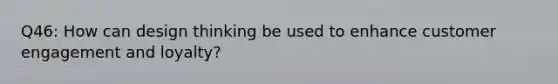 Q46: How can design thinking be used to enhance customer engagement and loyalty?