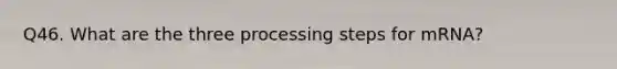 Q46. What are the three processing steps for mRNA?