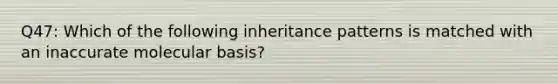 Q47: Which of the following inheritance patterns is matched with an inaccurate molecular basis?