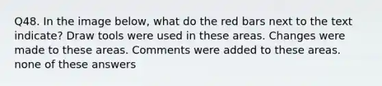 Q48. In the image below, what do the red bars next to the text indicate? Draw tools were used in these areas. Changes were made to these areas. Comments were added to these areas. none of these answers