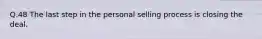 Q.48 The last step in the personal selling process is closing the deal.