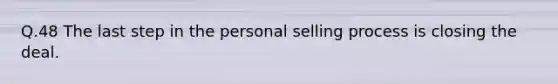 Q.48 The last step in the personal selling process is closing the deal.