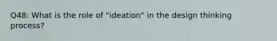 Q48: What is the role of "ideation" in the design thinking process?