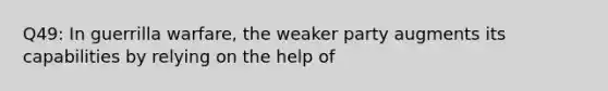 Q49: In guerrilla warfare, the weaker party augments its capabilities by relying on the help of