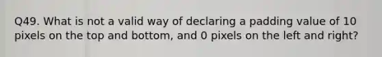 Q49. What is not a valid way of declaring a padding value of 10 pixels on the top and bottom, and 0 pixels on the left and right?