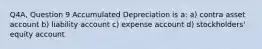 Q4A, Question 9 Accumulated Depreciation is a: a) contra asset account b) liability account c) expense account d) stockholders' equity account