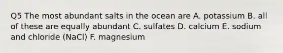 Q5 The most abundant salts in the ocean are A. potassium B. all of these are equally abundant C. sulfates D. calcium E. sodium and chloride (NaCl) F. magnesium