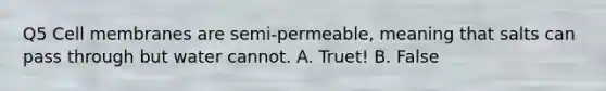 Q5 Cell membranes are semi-permeable, meaning that salts can pass through but water cannot. A. Truet! B. False