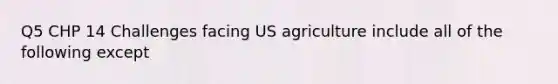 Q5 CHP 14 Challenges facing US agriculture include all of the following except