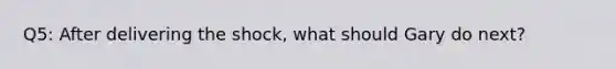 Q5: After delivering the shock, what should Gary do next?