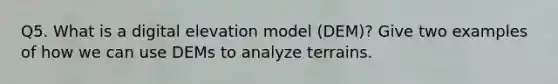 Q5. What is a digital elevation model (DEM)? Give two examples of how we can use DEMs to analyze terrains.