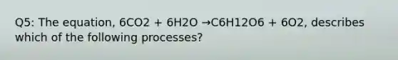 Q5: The equation, 6CO2 + 6H2O →C6H12O6 + 6O2, describes which of the following processes?