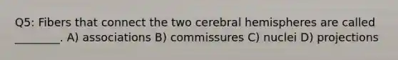 Q5: Fibers that connect the two cerebral hemispheres are called ________. A) associations B) commissures C) nuclei D) projections