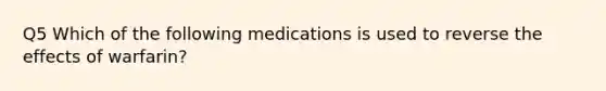 Q5 Which of the following medications is used to reverse the effects of warfarin?