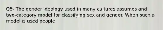 Q5- The gender ideology used in many cultures assumes and two-category model for classifying sex and gender. When such a model is used people