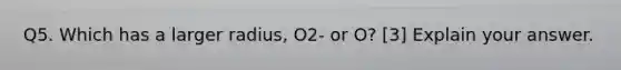 Q5. Which has a larger radius, O2- or O? [3] Explain your answer.