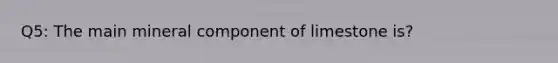 Q5: The main mineral component of limestone is?