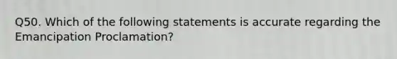 Q50. Which of the following statements is accurate regarding the Emancipation Proclamation?