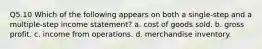 Q5.10 Which of the following appears on both a single-step and a multiple-step income statement? a. cost of goods sold. b. gross profit. c. income from operations. d. merchandise inventory.