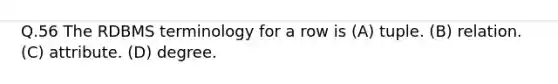 Q.56 The RDBMS terminology for a row is (A) tuple. (B) relation. (C) attribute. (D) degree.