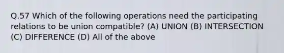 Q.57 Which of the following operations need the participating relations to be union compatible? (A) UNION (B) INTERSECTION (C) DIFFERENCE (D) All of the above