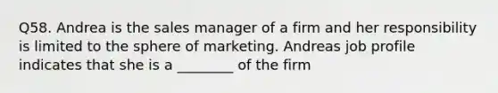 Q58. Andrea is the sales manager of a firm and her responsibility is limited to the sphere of marketing. Andreas job profile indicates that she is a ________ of the firm