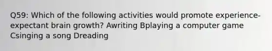 Q59: Which of the following activities would promote experience-expectant brain growth? Awriting Bplaying a computer game Csinging a song Dreading