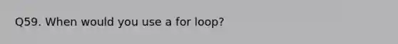 Q59. When would you use a for loop?