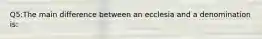 Q5:The main difference between an ecclesia and a denomination is: