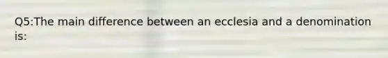 Q5:The main difference between an ecclesia and a denomination is: