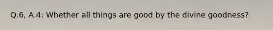 Q.6, A.4: Whether all things are good by the divine goodness?