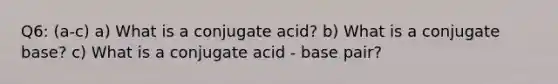 Q6: (a-c) a) What is a conjugate acid? b) What is a conjugate base? c) What is a conjugate acid - base pair?