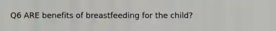 Q6 ARE benefits of breastfeeding for the child?