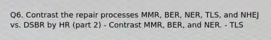 Q6. Contrast the repair processes MMR, BER, NER, TLS, and NHEJ vs. DSBR by HR (part 2) - Contrast MMR, BER, and NER. - TLS