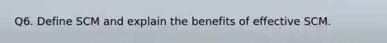 Q6. Define SCM and explain the benefits of effective SCM.