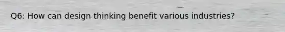 Q6: How can design thinking benefit various industries?