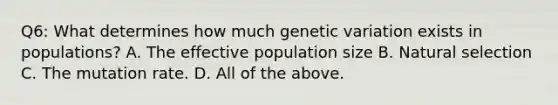 Q6: What determines how much genetic variation exists in populations? A. The effective population size B. Natural selection C. The mutation rate. D. All of the above.