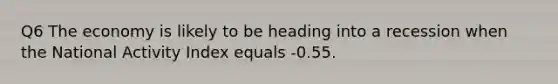 Q6 The economy is likely to be heading into a recession when the National Activity Index equals -0.55.