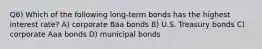 Q6) Which of the following long-term bonds has the highest interest rate? A) corporate Baa bonds B) U.S. Treasury bonds C) corporate Aaa bonds D) municipal bonds