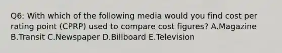 Q6: With which of the following media would you find cost per rating point (CPRP) used to compare cost figures? A.Magazine B.Transit C.Newspaper D.Billboard E.Television