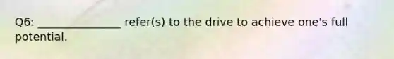 Q6: _______________ refer(s) to the drive to achieve one's full potential.