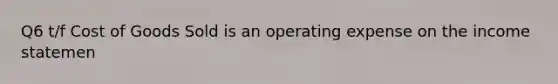 Q6 t/f Cost of Goods Sold is an operating expense on the income statemen