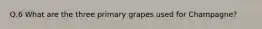 Q.6 What are the three primary grapes used for Champagne?