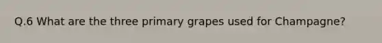 Q.6 What are the three primary grapes used for Champagne?