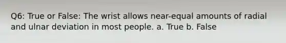 Q6: True or False: The wrist allows near-equal amounts of radial and ulnar deviation in most people. a. True b. False