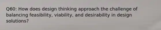 Q60: How does design thinking approach the challenge of balancing feasibility, viability, and desirability in design solutions?